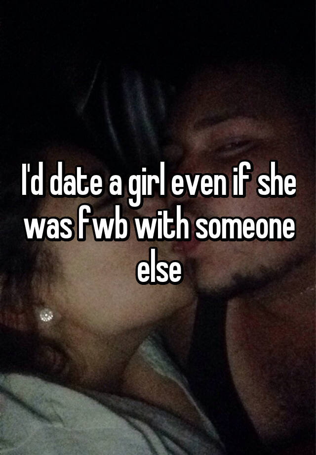 I'd date a girl even if she was fwb with someone else