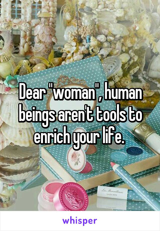 Dear "woman", human beings aren't tools to enrich your life. 