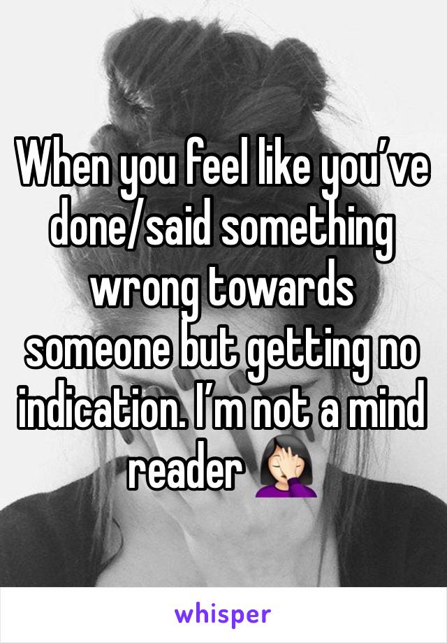 When you feel like you’ve done/said something wrong towards someone but getting no indication. I’m not a mind reader 🤦🏻‍♀️