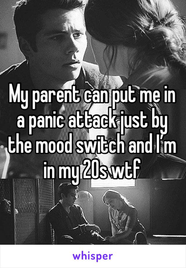 My parent can put me in a panic attack just by the mood switch and I’m in my 20s wtf 
