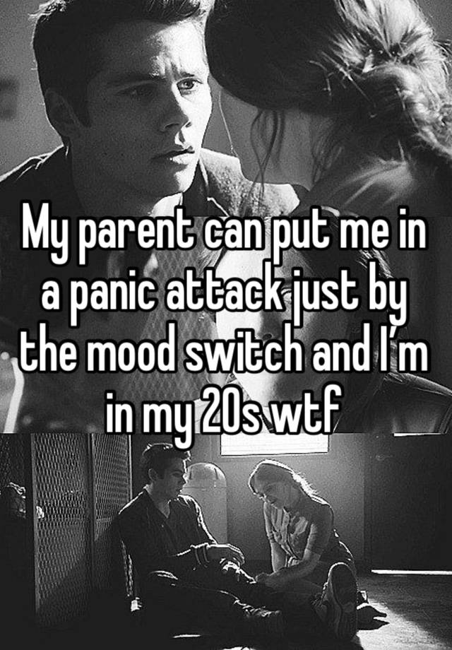 My parent can put me in a panic attack just by the mood switch and I’m in my 20s wtf 