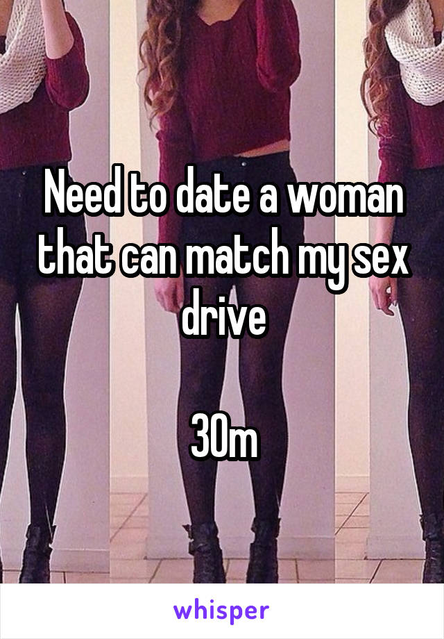 Need to date a woman that can match my sex drive

30m