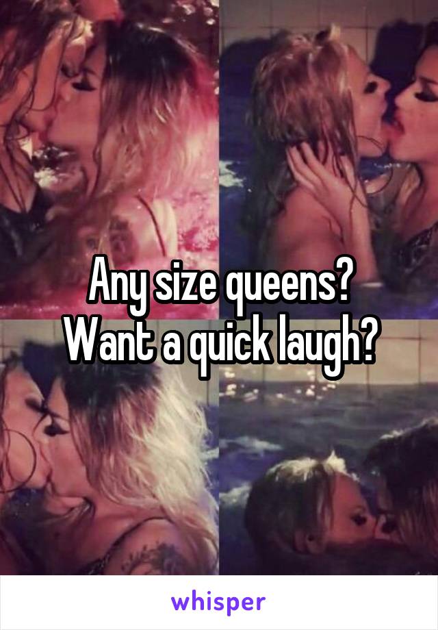 Any size queens?
Want a quick laugh?