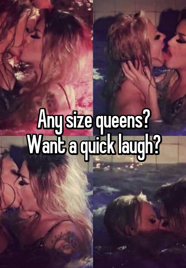 Any size queens?
Want a quick laugh?