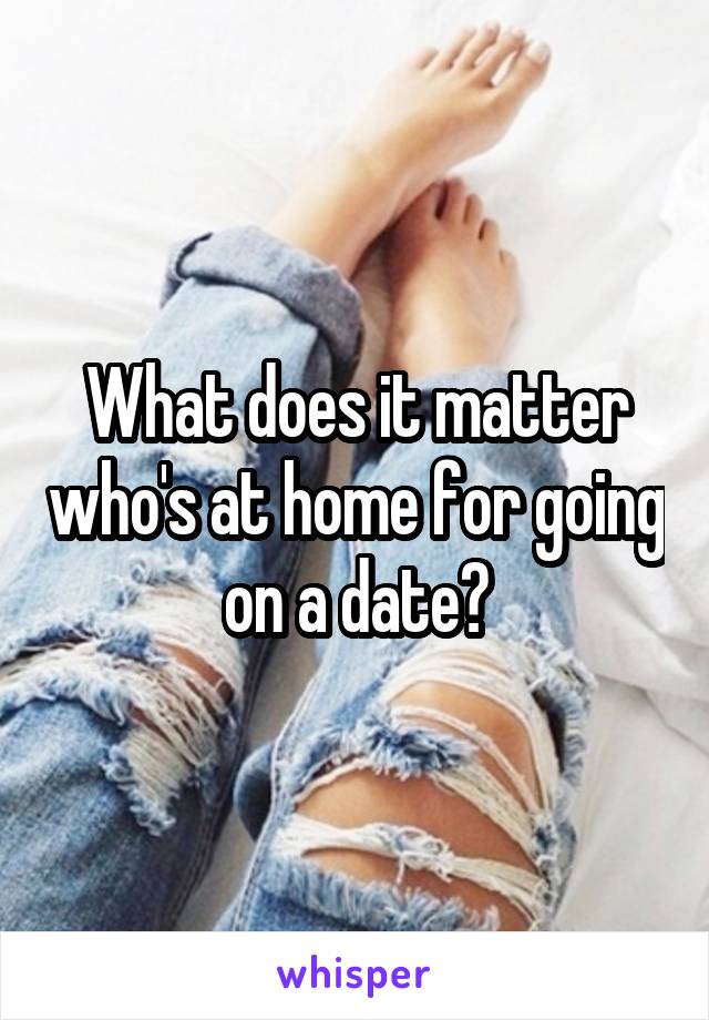 What does it matter who's at home for going on a date?