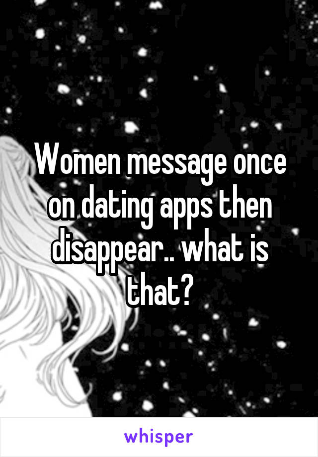 Women message once on dating apps then disappear.. what is that?