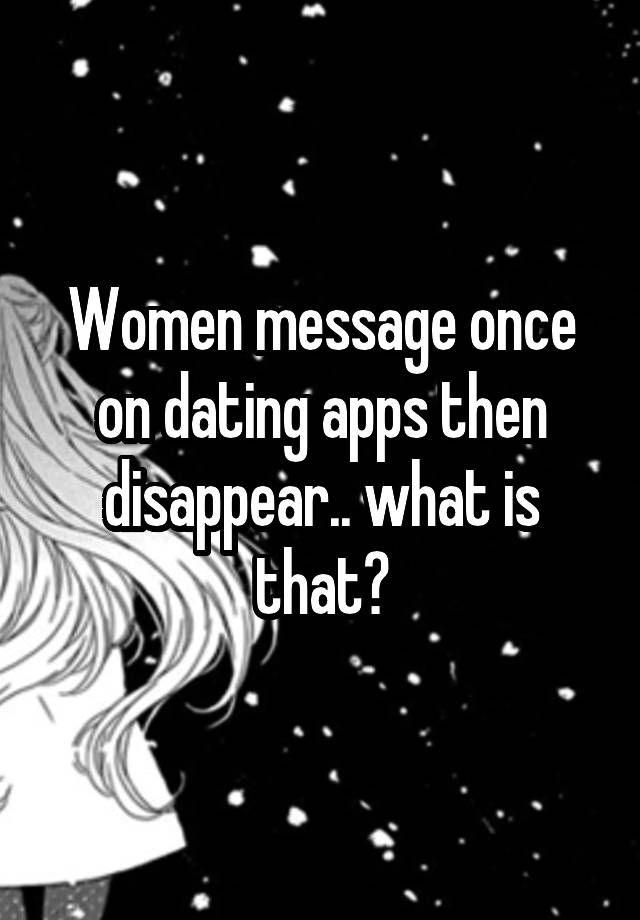 Women message once on dating apps then disappear.. what is that?