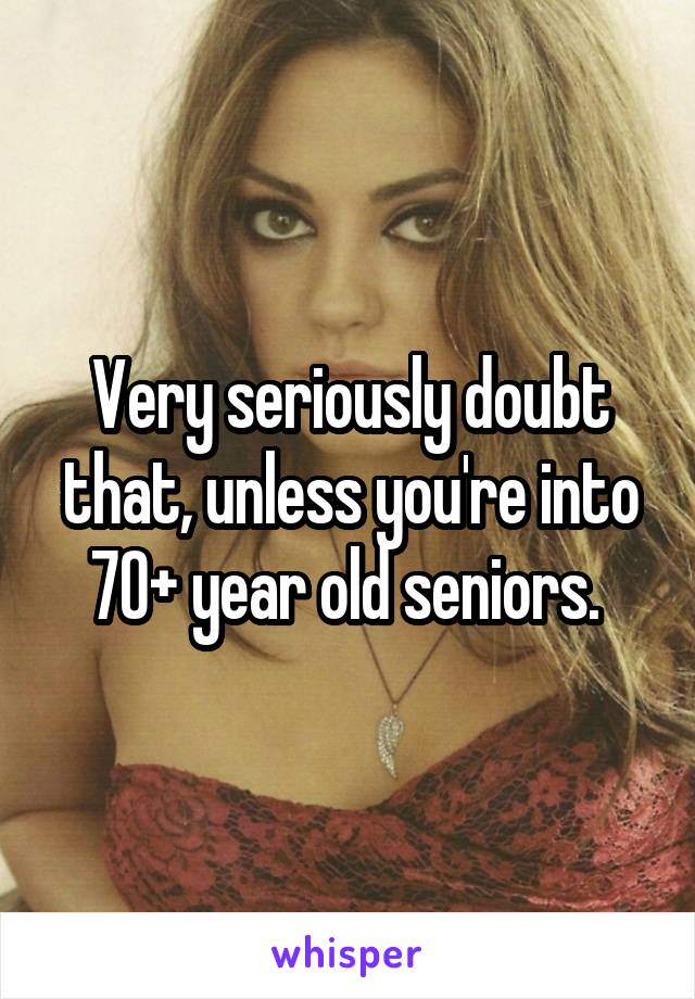 Very seriously doubt that, unless you're into 70+ year old seniors. 