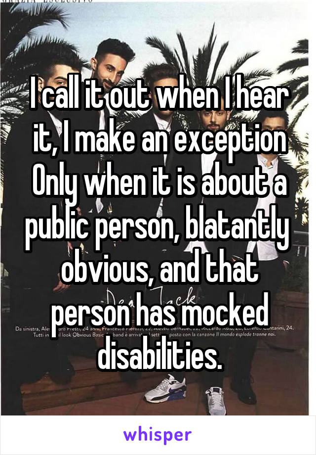 I call it out when I hear it, I make an exception Only when it is about a public person, blatantly  obvious, and that person has mocked disabilities.