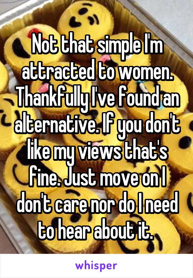 Not that simple I'm attracted to women. Thankfully I've found an alternative. If you don't like my views that's fine. Just move on I don't care nor do I need to hear about it. 