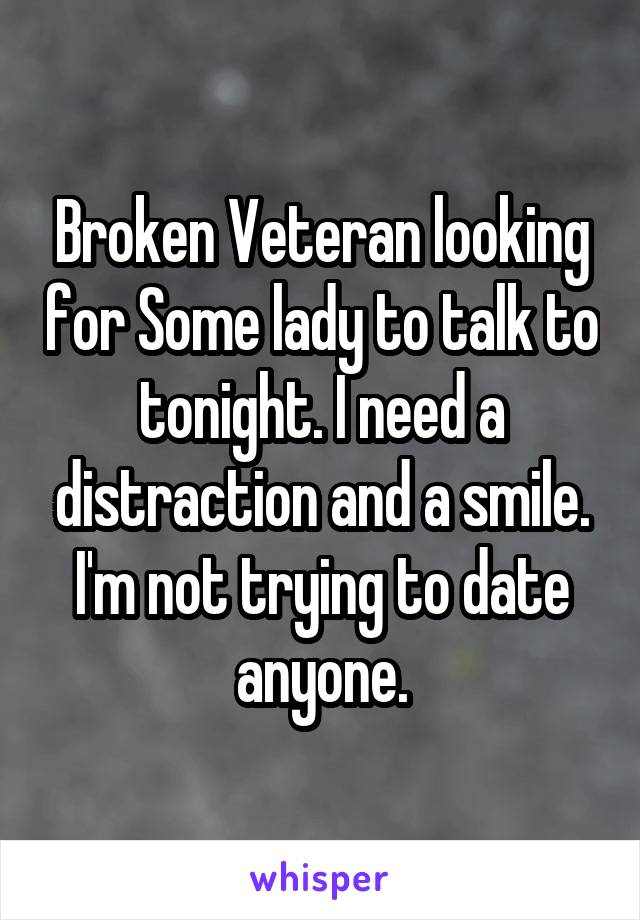 Broken Veteran looking for Some lady to talk to tonight. I need a distraction and a smile. I'm not trying to date anyone.