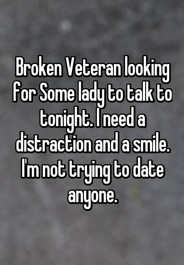 Broken Veteran looking for Some lady to talk to tonight. I need a distraction and a smile. I'm not trying to date anyone.