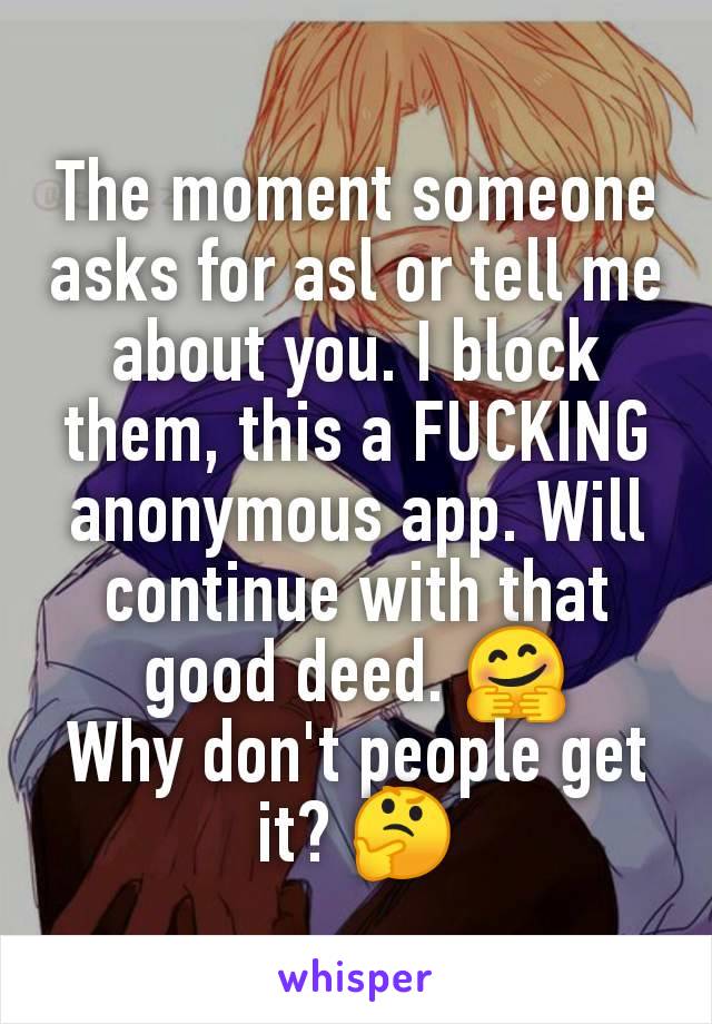The moment someone asks for asl or tell me about you. I block them, this a FUCKING anonymous app. Will continue with that good deed. 🤗
Why don't people get it? 🤔
