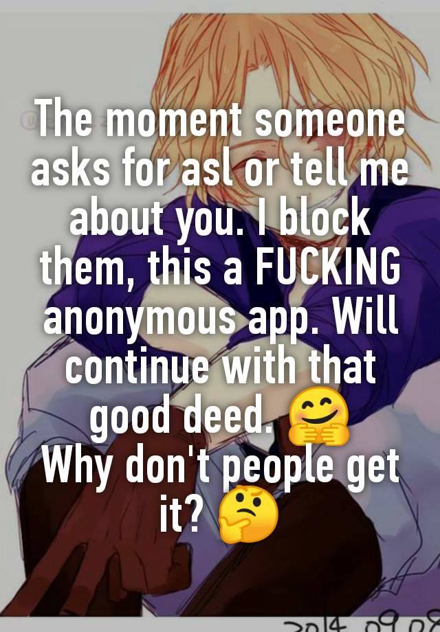 The moment someone asks for asl or tell me about you. I block them, this a FUCKING anonymous app. Will continue with that good deed. 🤗
Why don't people get it? 🤔