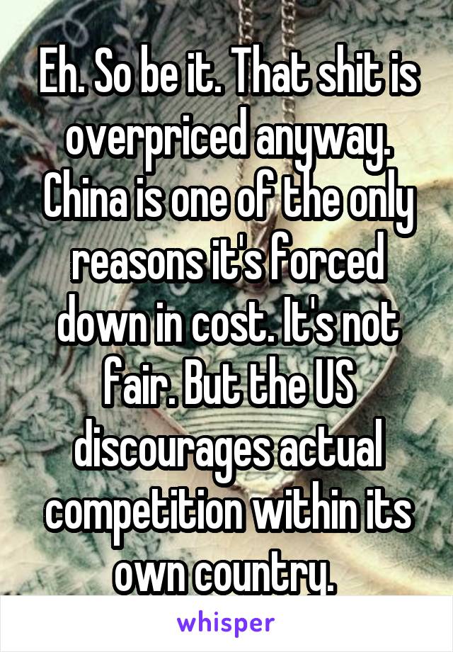 Eh. So be it. That shit is overpriced anyway. China is one of the only reasons it's forced down in cost. It's not fair. But the US discourages actual competition within its own country. 