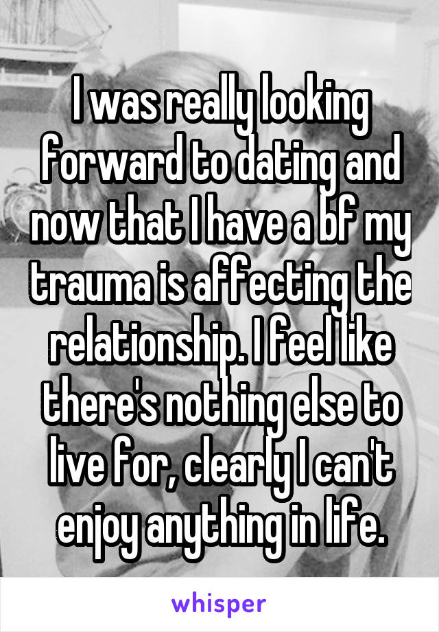 I was really looking forward to dating and now that I have a bf my trauma is affecting the relationship. I feel like there's nothing else to live for, clearly I can't enjoy anything in life.