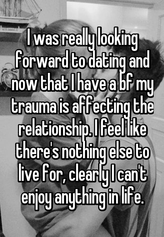 I was really looking forward to dating and now that I have a bf my trauma is affecting the relationship. I feel like there's nothing else to live for, clearly I can't enjoy anything in life.