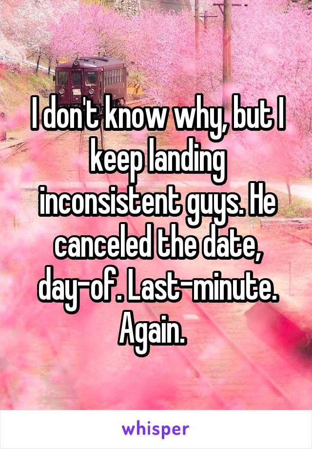 I don't know why, but I keep landing inconsistent guys. He canceled the date, day-of. Last-minute. Again.  