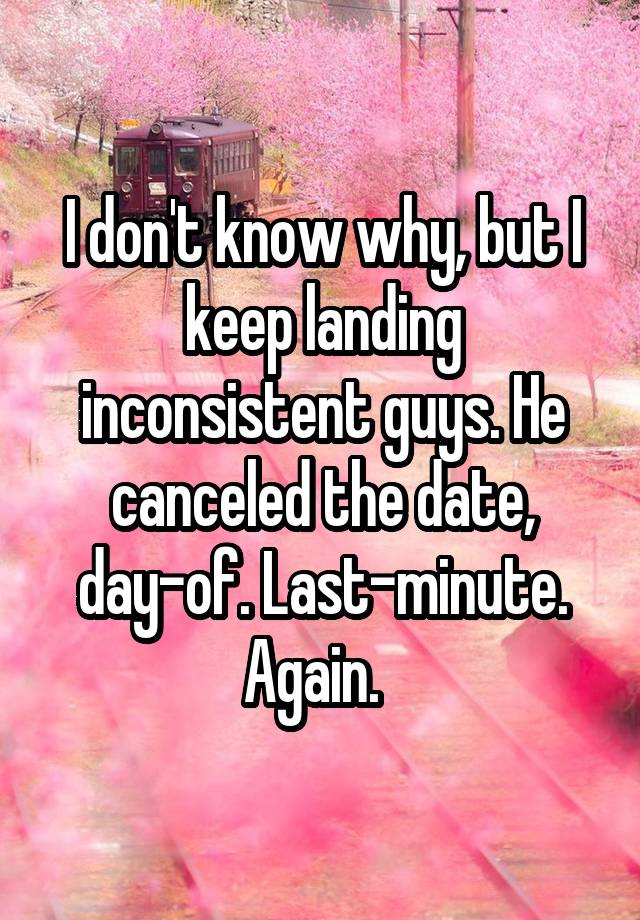 I don't know why, but I keep landing inconsistent guys. He canceled the date, day-of. Last-minute. Again.  