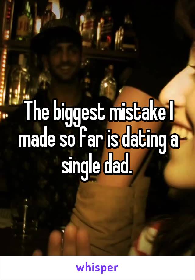 The biggest mistake I made so far is dating a single dad. 