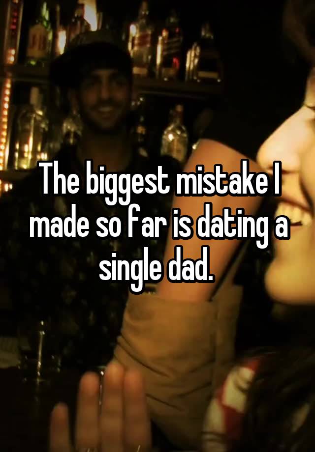 The biggest mistake I made so far is dating a single dad. 