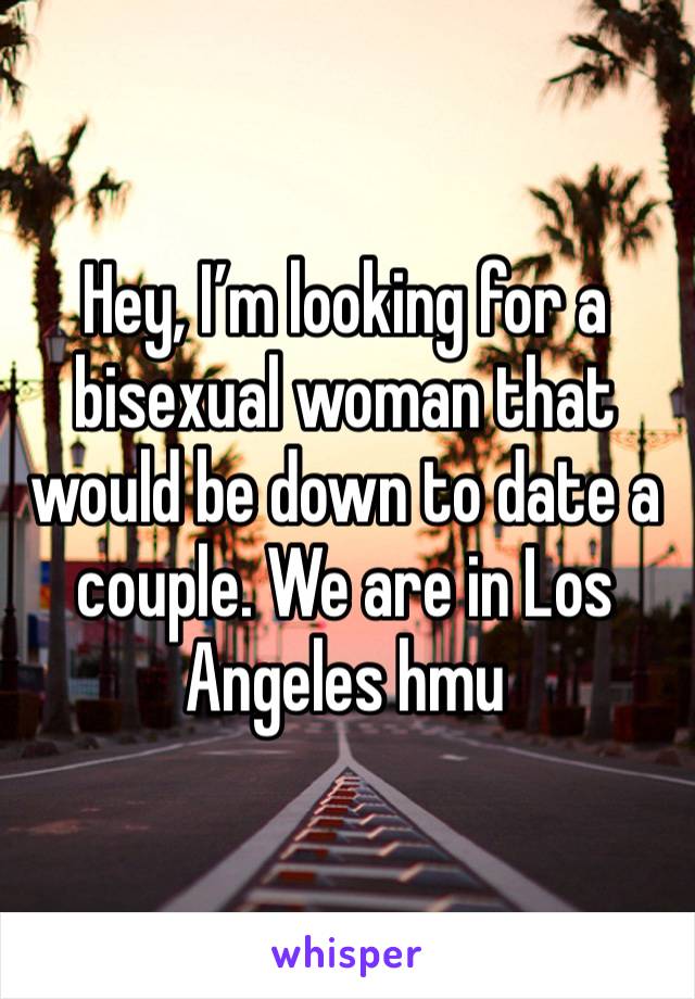 Hey, I’m looking for a bisexual woman that would be down to date a couple. We are in Los Angeles hmu 