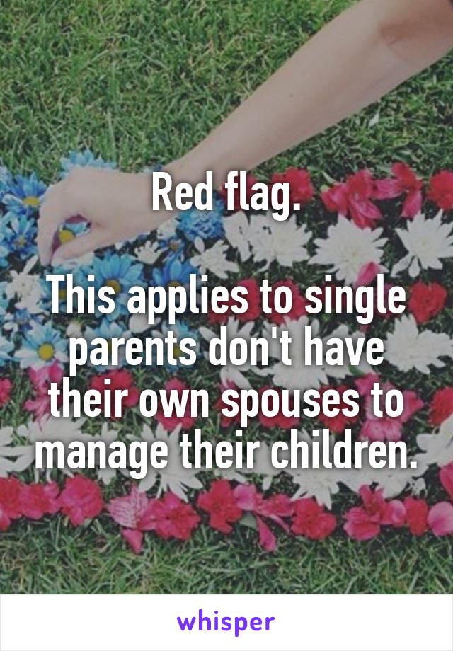 Red flag.

This applies to single parents don't have their own spouses to manage their children.