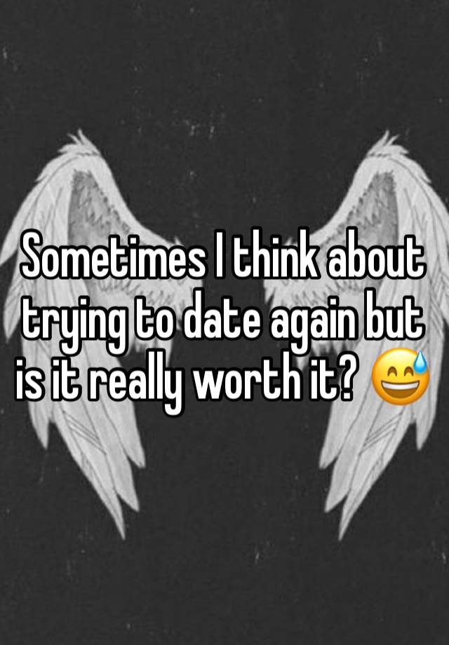 Sometimes I think about trying to date again but is it really worth it? 😅