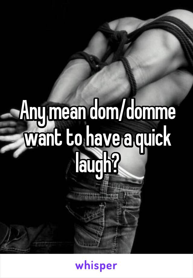 Any mean dom/domme want to have a quick laugh?