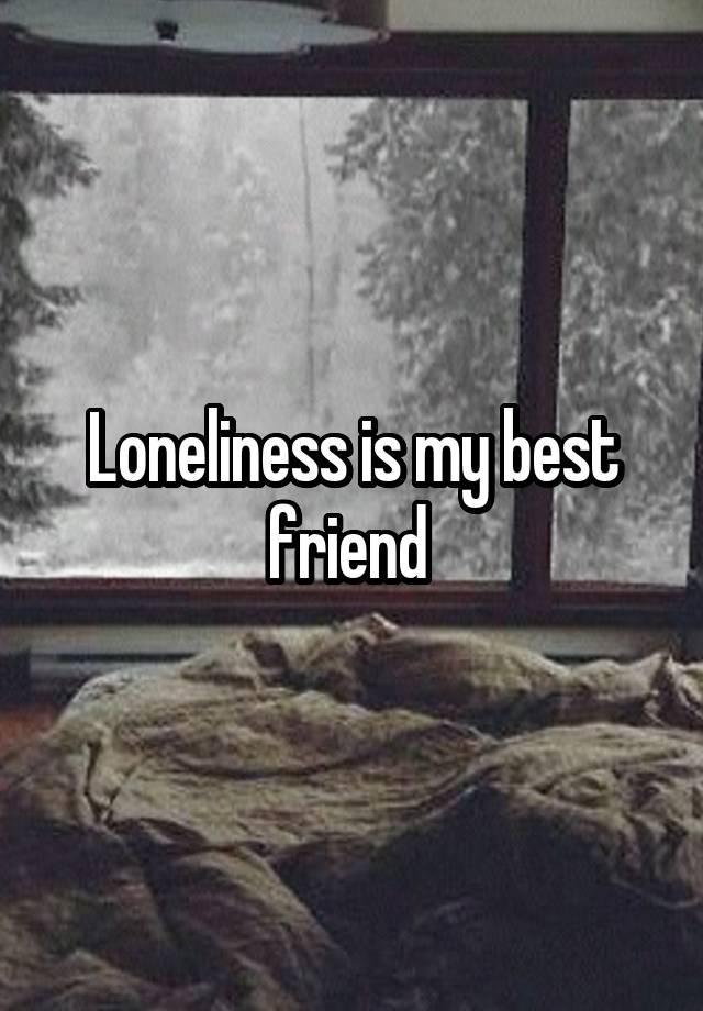 Loneliness is my best friend 