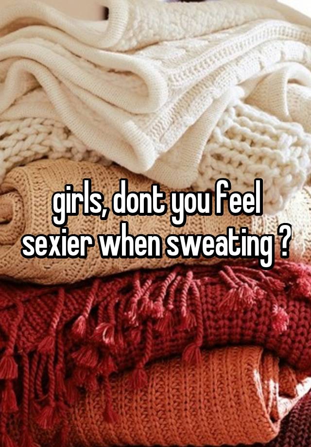 girls, dont you feel sexier when sweating ?