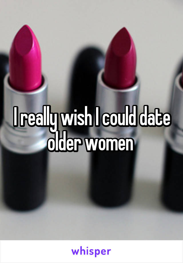 I really wish I could date older women 