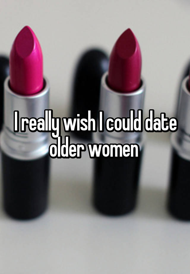 I really wish I could date older women 