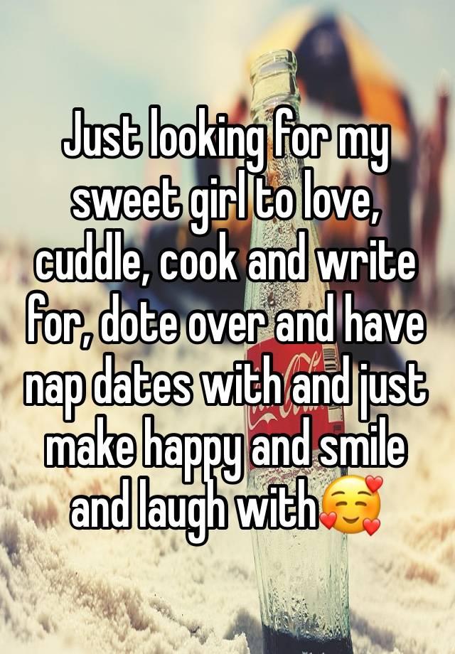 Just looking for my sweet girl to love, cuddle, cook and write for, dote over and have nap dates with and just make happy and smile and laugh with🥰