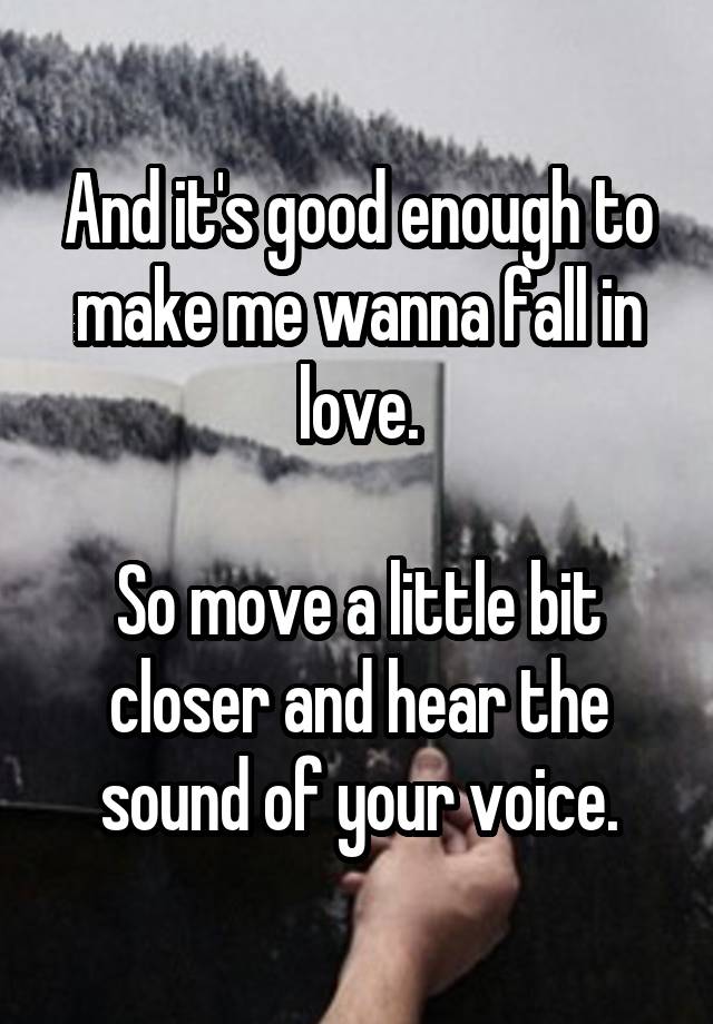 And it's good enough to make me wanna fall in love.

So move a little bit closer and hear the sound of your voice.