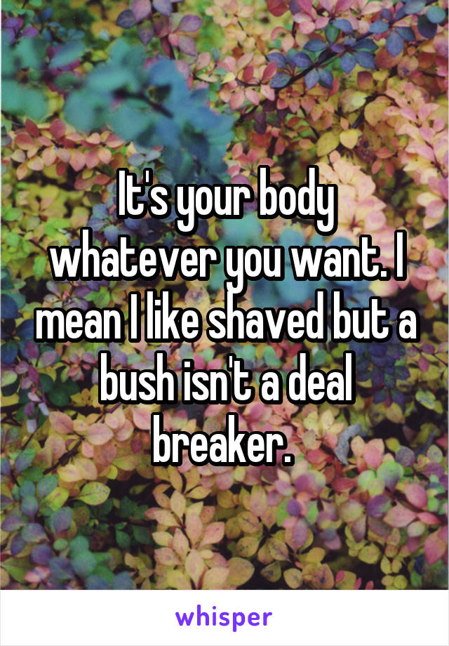 It's your body whatever you want. I mean I like shaved but a bush isn't a deal breaker. 