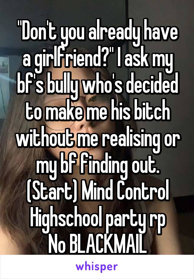 "Don't you already have a girlfriend?" I ask my bf's bully who's decided to make me his bitch without me realising or my bf finding out.
(Start) Mind Control
Highschool party rp
No BLACKMAIL