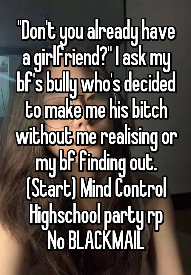 "Don't you already have a girlfriend?" I ask my bf's bully who's decided to make me his bitch without me realising or my bf finding out.
(Start) Mind Control
Highschool party rp
No BLACKMAIL