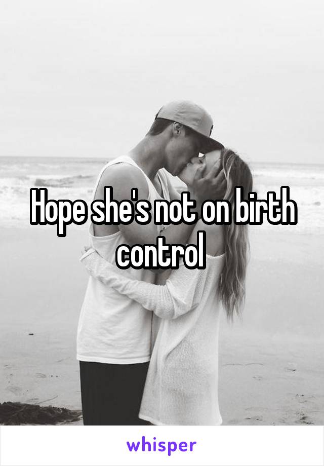 Hope she's not on birth control 