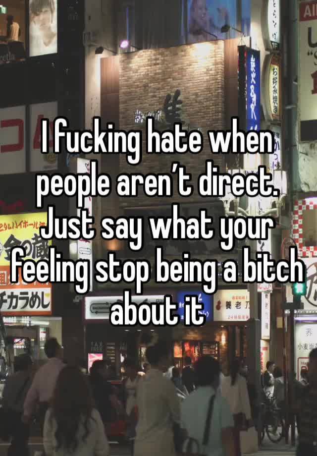 I fucking hate when people aren’t direct. Just say what your feeling stop being a bitch about it 