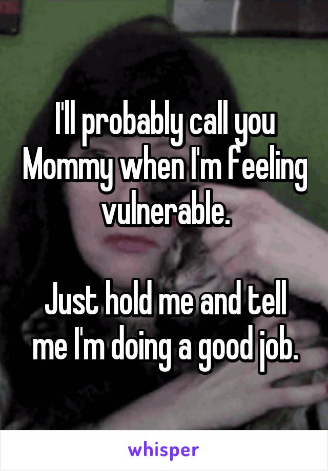 I'll probably call you Mommy when I'm feeling vulnerable.

Just hold me and tell me I'm doing a good job.