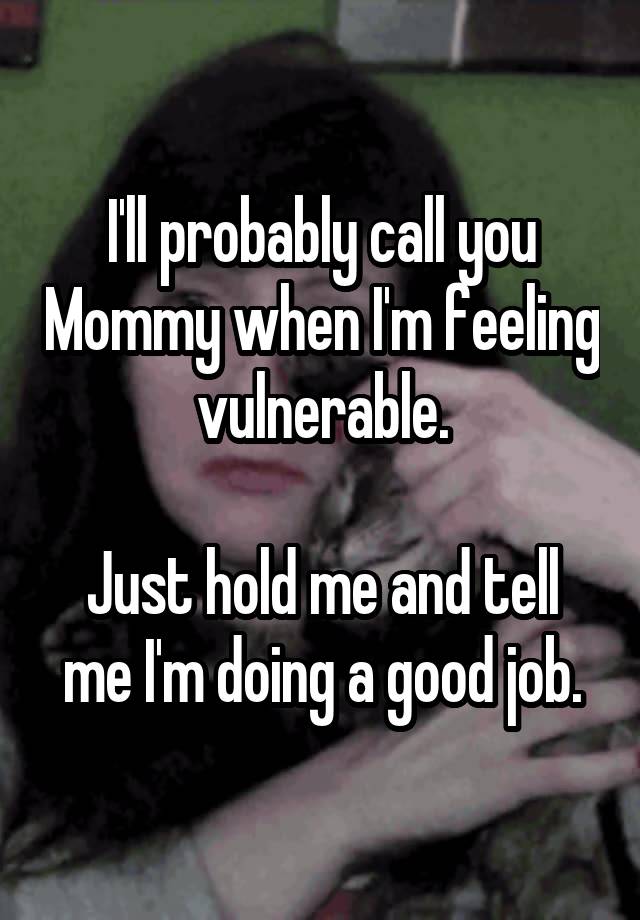 I'll probably call you Mommy when I'm feeling vulnerable.

Just hold me and tell me I'm doing a good job.