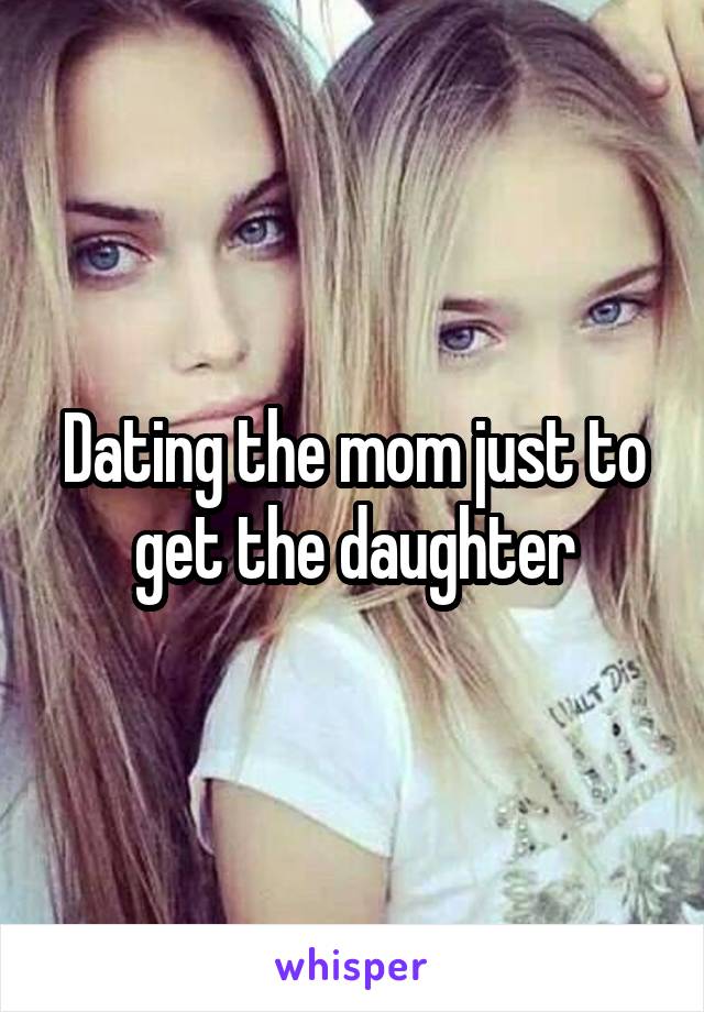 Dating the mom just to get the daughter