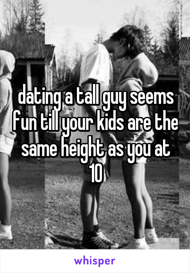 dating a tall guy seems fun till your kids are the same height as you at 10