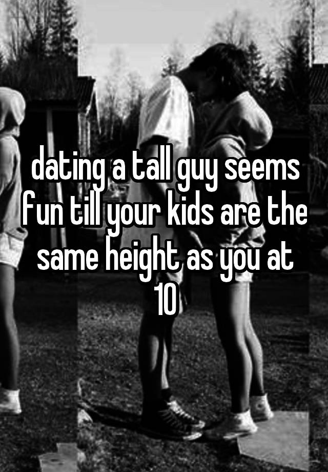 dating a tall guy seems fun till your kids are the same height as you at 10