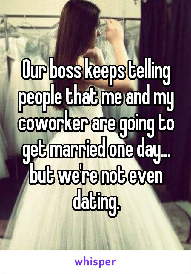 Our boss keeps telling people that me and my coworker are going to get married one day... but we're not even dating.