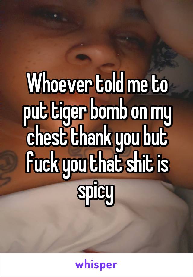 Whoever told me to put tiger bomb on my chest thank you but fuck you that shit is spicy 