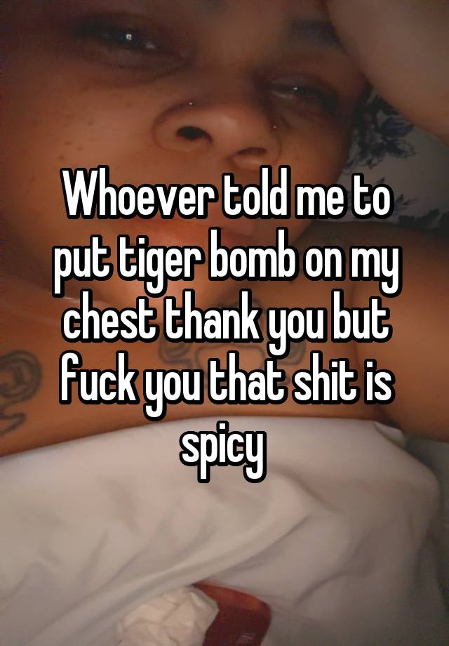 Whoever told me to put tiger bomb on my chest thank you but fuck you that shit is spicy 
