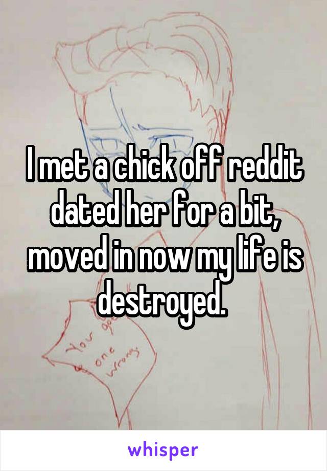 I met a chick off reddit dated her for a bit, moved in now my life is destroyed. 