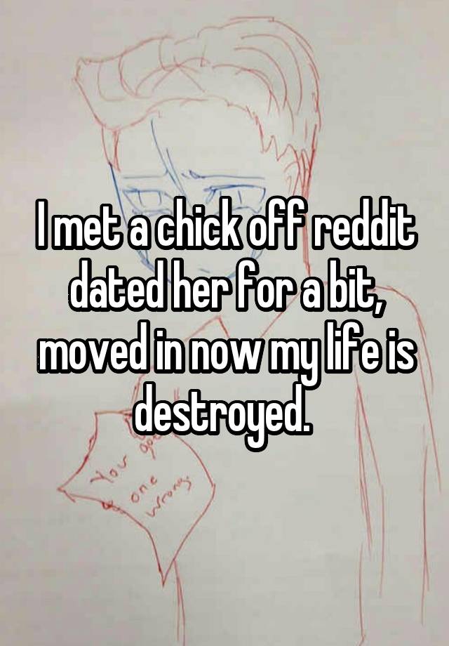 I met a chick off reddit dated her for a bit, moved in now my life is destroyed. 